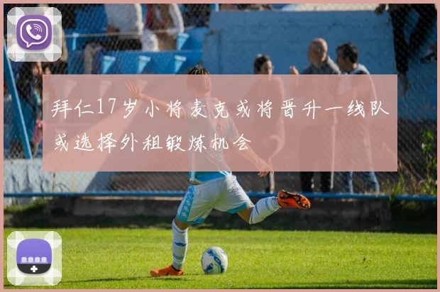 拜仁17岁小将麦克或将晋升一线队或选择外租锻炼机会