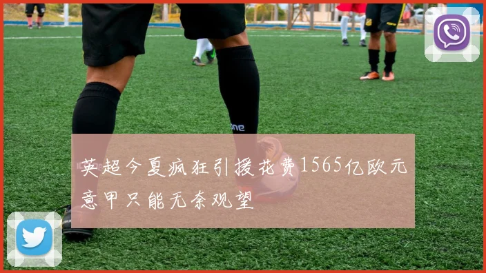 英超今夏疯狂引援花费1565亿欧元意甲只能无奈观望