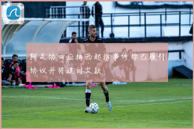 阿足协回应梅西起诉事件称已履行协议并将追讨欠款