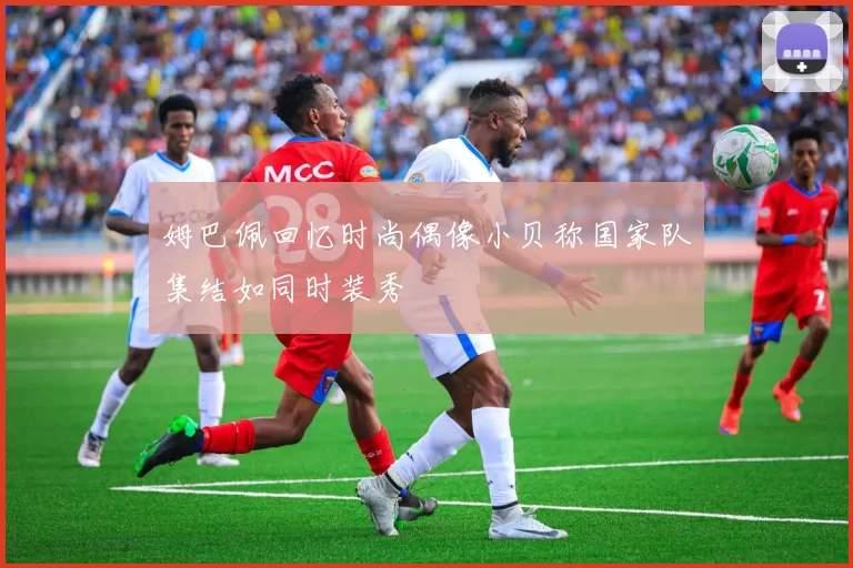 姆巴佩回忆时尚偶像小贝称国家队集结如同时装秀