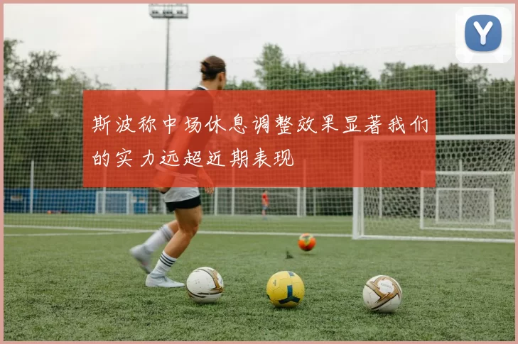 斯波称中场休息调整效果显著我们的实力远超近期表现