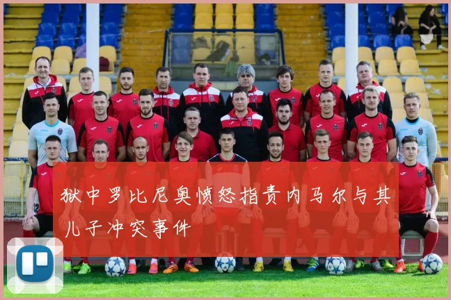 狱中罗比尼奥愤怒指责内马尔与其儿子冲突事件