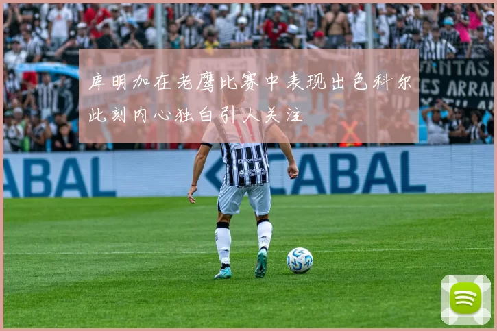 库明加在老鹰比赛中表现出色科尔此刻内心独白引人关注