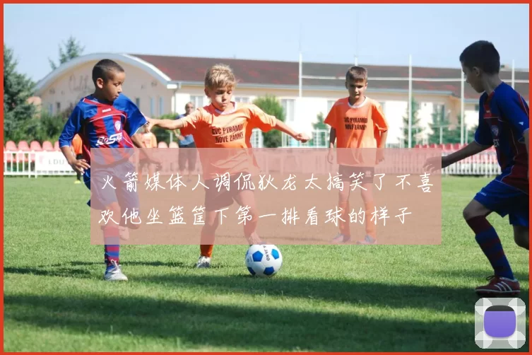 火箭媒体人调侃狄龙太搞笑了不喜欢他坐篮筐下第一排看球的样子