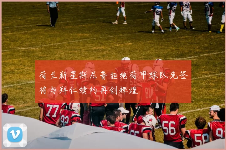 荷兰新星斯尼普拒绝荷甲球队免签将与拜仁续约再创辉煌