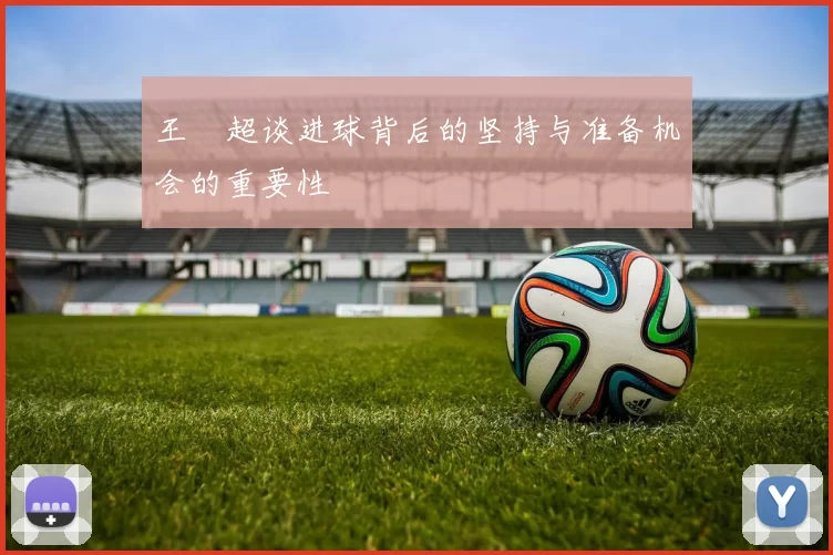 王燊超谈进球背后的坚持与准备机会的重要性