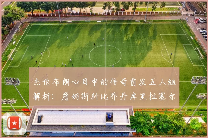 杰伦布朗心目中的传奇首发五人组解析：詹姆斯科比乔丹库里拉塞尔