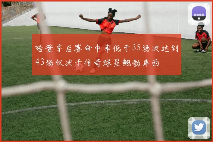 哈登季后赛命中率低于35场次达到43场仅次于传奇球星鲍勃库西