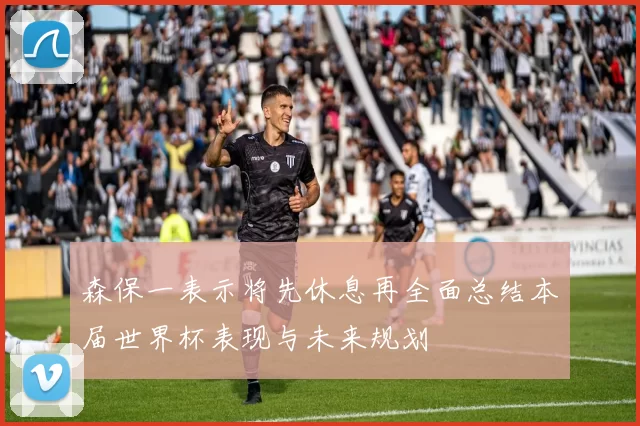 森保一表示将先休息再全面总结本届世界杯表现与未来规划