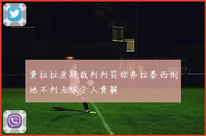费拉拉质疑裁判判罚称弗拉泰西倒地不判点球令人费解