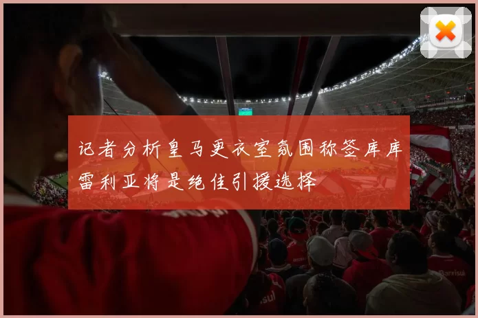 记者分析皇马更衣室氛围称签库库雷利亚将是绝佳引援选择