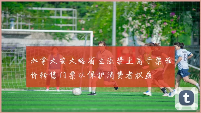 加拿大安大略省立法禁止高于票面价转售门票以保护消费者权益